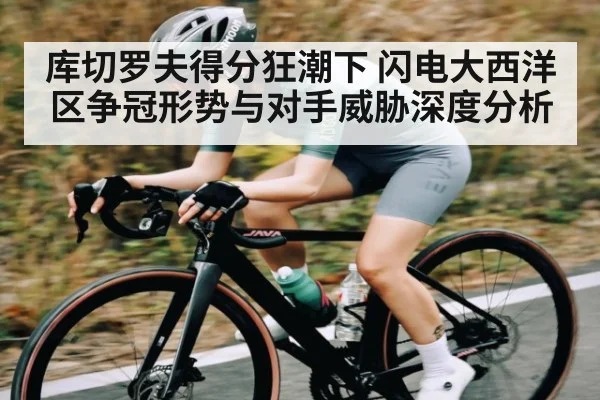 库切罗夫得分狂潮下 闪电大西洋区争冠形势与对手威胁深度分析 - kaiyun