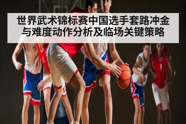 世界武术锦标赛中国选手套路冲金与难度动作分析及临场关键策略
