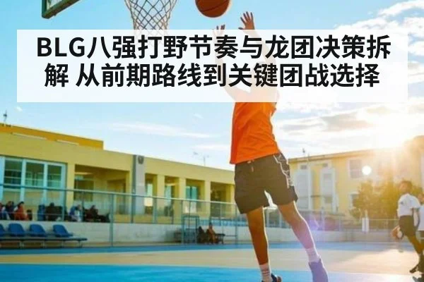 BLG八强打野节奏与龙团决策拆解 从前期路线到关键团战选择 - kaiyun