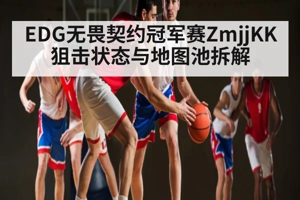 EDG无畏契约冠军赛ZmjjKK狙击状态与地图池拆解 | kaiyun