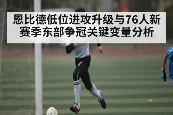 恩比德低位进攻升级与76人新赛季东部争冠关键变量分析 - kaiyun